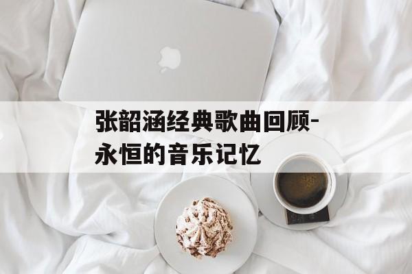 张韶涵经典歌曲回顾-永恒的音乐记忆 张韶涵经典歌曲回顾-永恒的音乐记忆