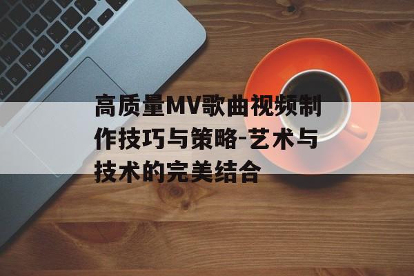 高质量MV歌曲视频制作技巧与策略-艺术与技术的完美结合
