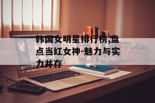 韩国女明星排行榜,盘点当红女神-魅力与实力并存 韩国女明星排行榜,盘点当红女神-魅力与实力并存