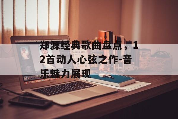 郑源经典歌曲盘点,12首动人心弦之作-音乐魅力展现 郑源经典歌曲盘点,12首动人心弦之作-音乐魅力展现