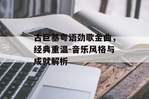 古巨基粤语劲歌金曲,经典重温-音乐风格与成就解析 古巨基粤语劲歌金曲,经典重温-音乐风格与成就解析