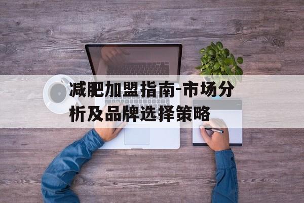 减肥加盟指南-市场分析及品牌选择策略 减肥加盟指南-市场分析及品牌选择策略