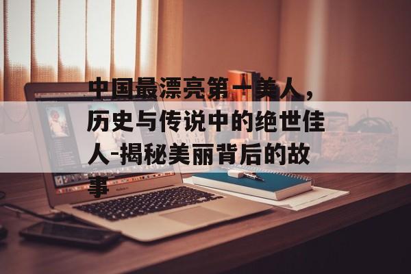 中国最漂亮第一美人,历史与传说中的绝世佳人-揭秘美丽背后的故事 中国最漂亮第一美人,历史与传说中的绝世佳人-揭秘美丽背后的故事