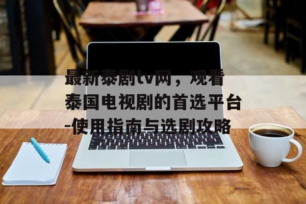 最新泰剧tv网,观看泰国电视剧的首选平台-使用指南与选剧攻略 最新泰剧tv网,观看泰国电视剧的首选平台-使用指南与选剧攻略