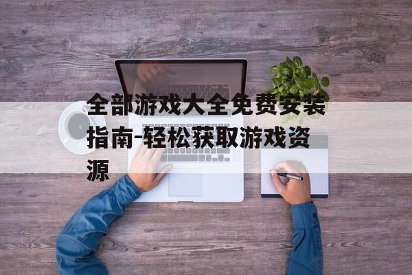 全部游戏大全免费安装指南-轻松获取游戏资源