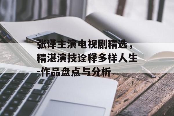 张译主演电视剧精选,精湛演技诠释多样人生-作品盘点与分析 张译主演电视剧精选,精湛演技诠释多样人生-作品盘点与分析