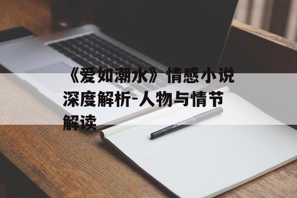 《爱如潮水》情感小说深度解析-人物与情节解读 《爱如潮水》情感小说深度解析-人物与情节解读