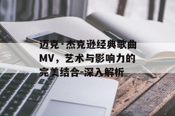 迈克·杰克逊经典歌曲MV，艺术与影响力的完美结合-深入解析