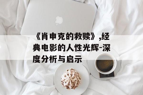 《肖申克的救赎》,经典电影的人性光辉-深度分析与启示 《肖申克的救赎》,经典电影的人性光辉-深度分析与启示