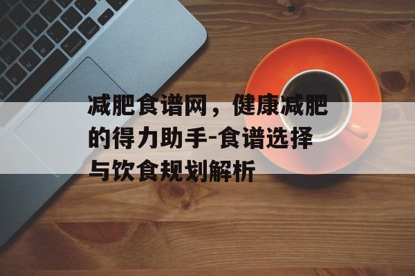 减肥食谱网，健康减肥的得力助手-食谱选择与饮食规划解析