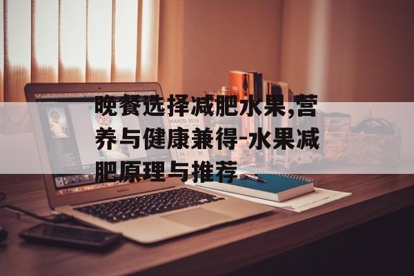 晚餐选择减肥水果,营养与健康兼得-水果减肥原理与推荐 晚餐选择减肥水果,营养与健康兼得-水果减肥原理与推荐