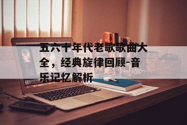 五六十年代老歌歌曲大全,经典旋律回顾-音乐记忆解析 五六十年代老歌歌曲大全,经典旋律回顾-音乐记忆解析