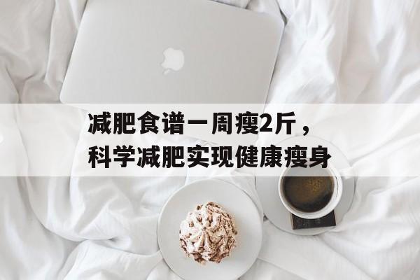 减肥食谱一周瘦2斤,科学减肥实现健康瘦身 减肥食谱一周瘦2斤,科学减肥实现健康瘦身