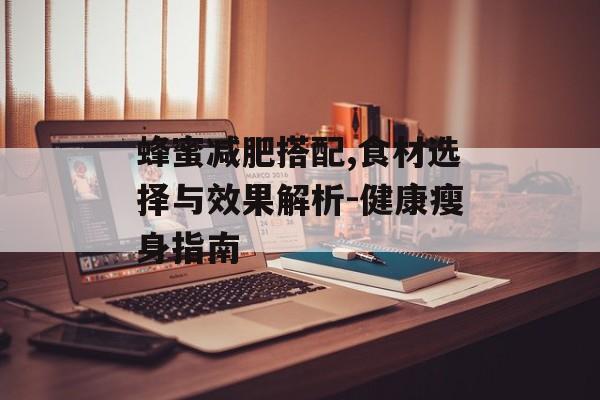 蜂蜜减肥搭配,食材选择与效果解析-健康瘦身指南 蜂蜜减肥搭配,食材选择与效果解析-健康瘦身指南