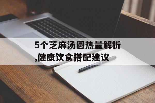 5个芝麻汤圆热量解析,健康饮食搭配建议 5个芝麻汤圆热量解析,健康饮食搭配建议