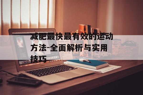 减肥最快最有效的运动方法-全面解析与实用技巧 减肥最快最有效的运动方法-全面解析与实用技巧