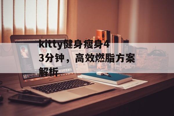 kitty健身瘦身43分钟,高效燃脂方案解析 kitty健身瘦身43分钟,高效燃脂方案解析