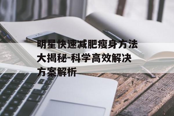 明星快速减肥瘦身方法大揭秘-科学高效解决方案解析 明星快速减肥瘦身方法大揭秘-科学高效解决方案解析