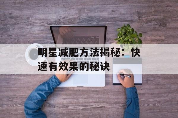 明星减肥方法揭秘:快速有效果的秘诀 明星减肥方法揭秘:快速有效果的秘诀