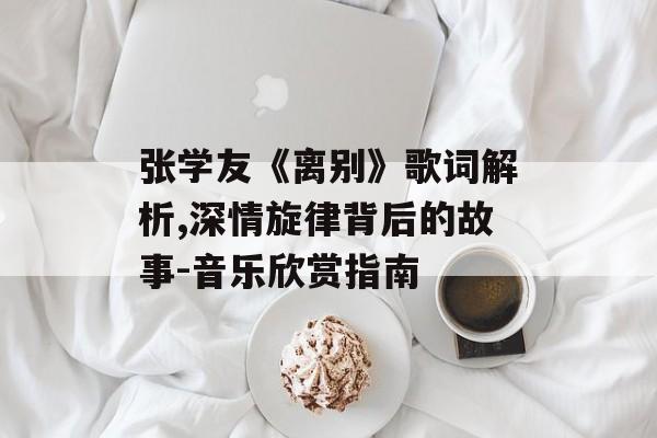 张学友《离别》歌词解析,深情旋律背后的故事-音乐欣赏指南