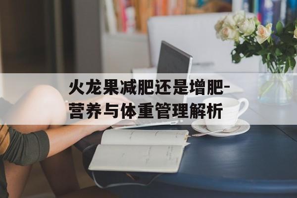 火龙果减肥还是增肥-营养与体重管理解析 火龙果减肥还是增肥-营养与体重管理解析