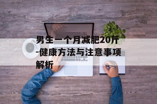 男生一个月减肥20斤-健康方法与注意事项解析 男生一个月减肥20斤-健康方法与注意事项解析