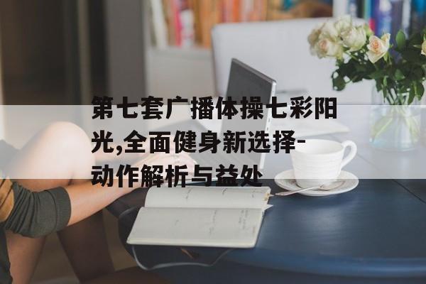 第七套广播体操七彩阳光,全面健身新选择-动作解析与益处 第七套广播体操七彩阳光,全面健身新选择-动作解析与益处