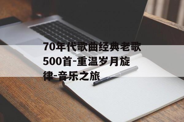 70年代歌曲经典老歌500首-重温岁月旋律-音乐之旅 70年代歌曲经典老歌500首-重温岁月旋律-音乐之旅