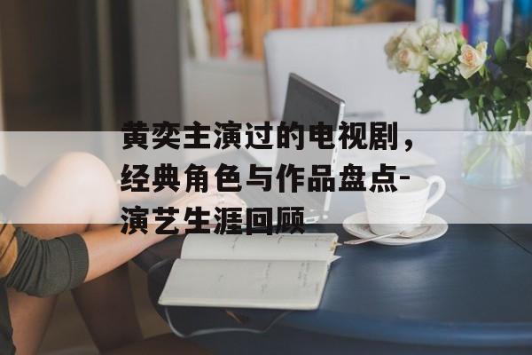 黄奕主演过的电视剧,经典角色与作品盘点-演艺生涯回顾 黄奕主演过的电视剧,经典角色与作品盘点-演艺生涯回顾