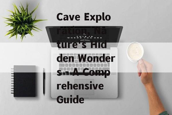 Cave Exploration, Nature's Hidden Wonders - A Comprehensive Guide Cave Exploration, Nature's Hidden Wonders - A Comprehensive Guide
