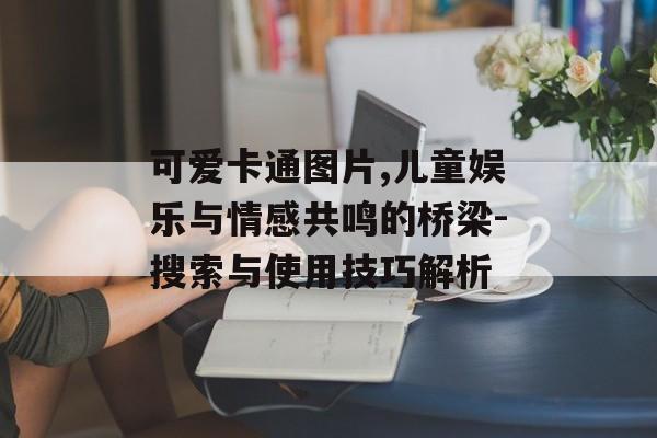 可爱卡通图片,儿童娱乐与情感共鸣的桥梁-搜索与使用技巧解析 可爱卡通图片,儿童娱乐与情感共鸣的桥梁-搜索与使用技巧解析