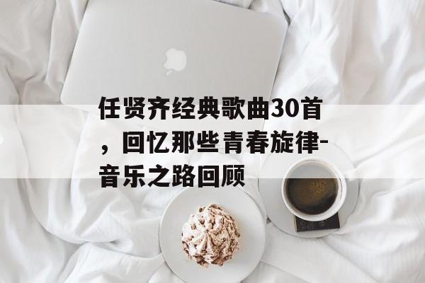 任贤齐经典歌曲30首,回忆那些青春旋律-音乐之路回顾 任贤齐经典歌曲30首,回忆那些青春旋律-音乐之路回顾