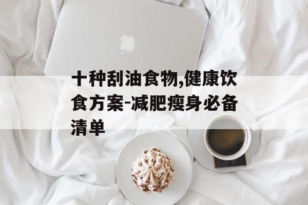 十种刮油食物,健康饮食方案-减肥瘦身必备清单
