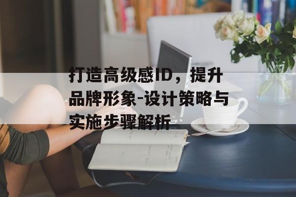 打造高级感ID，提升品牌形象-设计策略与实施步骤解析