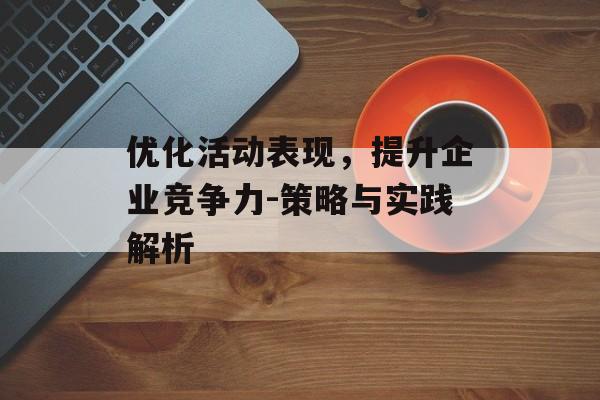 优化活动表现，提升企业竞争力-策略与实践解析