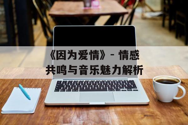 《因为爱情》- 情感共鸣与音乐魅力解析