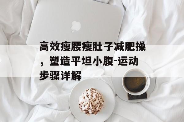 高效瘦腰瘦肚子减肥操，塑造平坦小腹-运动步骤详解