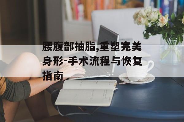 腰腹部抽脂,重塑完美身形-手术流程与恢复指南
