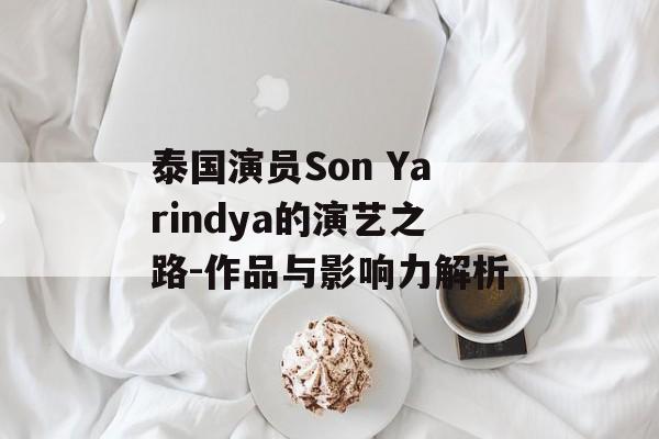 泰国演员Son Yarindya的演艺之路-作品与影响力解析 泰国演员Son Yarindya的演艺之路-作品与影响力解析