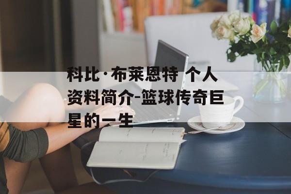 科比·布莱恩特 个人资料简介-篮球传奇巨星的一生 科比·布莱恩特 个人资料简介-篮球传奇巨星的一生