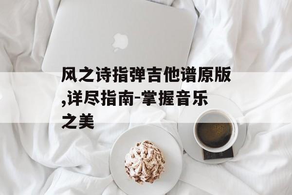 风之诗指弹吉他谱原版,详尽指南-掌握音乐之美