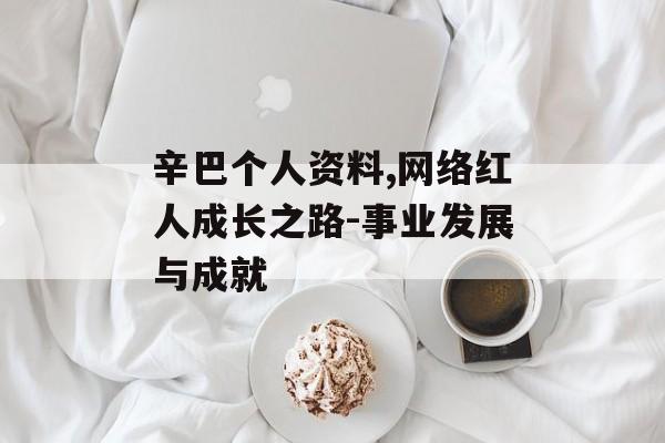 辛巴个人资料,网络红人成长之路-事业发展与成就 辛巴个人资料,网络红人成长之路-事业发展与成就