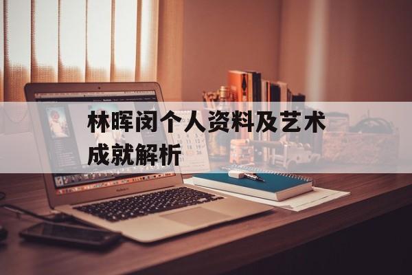 林晖闵个人资料及艺术成就解析 林晖闵个人资料及艺术成就解析