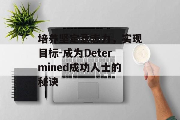 培养坚定意志力,实现目标-成为Determined成功人士的秘诀 培养坚定意志力,实现目标-成为Determined成功人士的秘诀