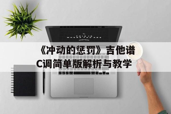 《冲动的惩罚》吉他谱C调简单版解析与教学 《冲动的惩罚》吉他谱C调简单版解析与教学
