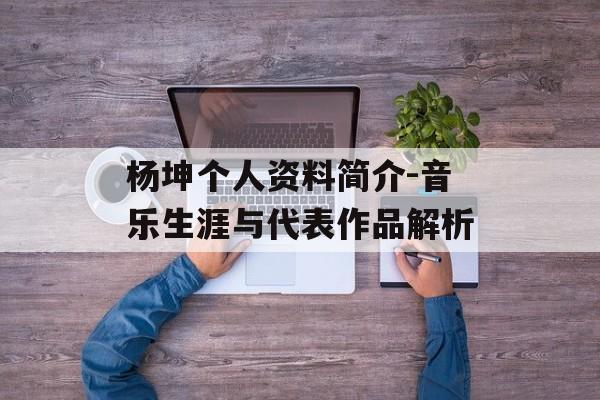 杨坤个人资料简介-音乐生涯与代表作品解析
