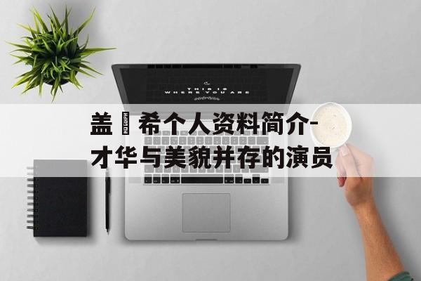 盖玥希个人资料简介-才华与美貌并存的演员