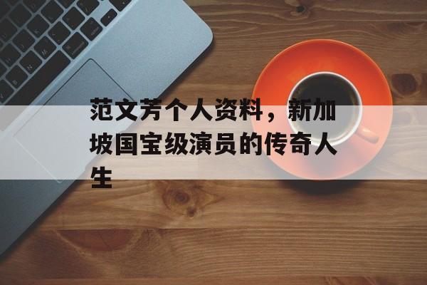 范文芳个人资料，新加坡国宝级演员的传奇人生