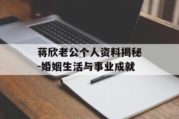 蒋欣老公个人资料揭秘-婚姻生活与事业成就