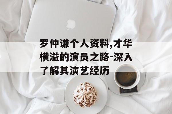 罗仲谦个人资料,才华横溢的演员之路-深入了解其演艺经历